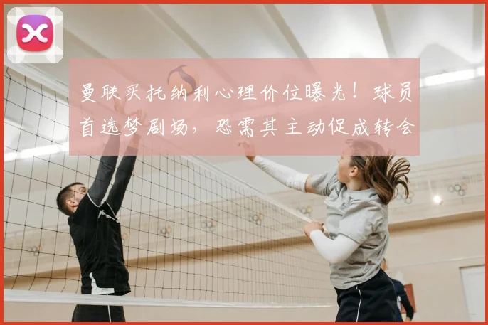 曼联买托纳利心理价位曝光!球员首选梦剧场,恐需其主动促成转会