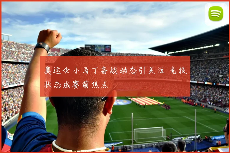 奥运会小马丁备战动态引关注 竞技状态成赛前焦点