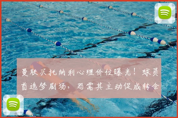 曼联买托纳利心理价位曝光!球员首选梦剧场,恐需其主动促成转会