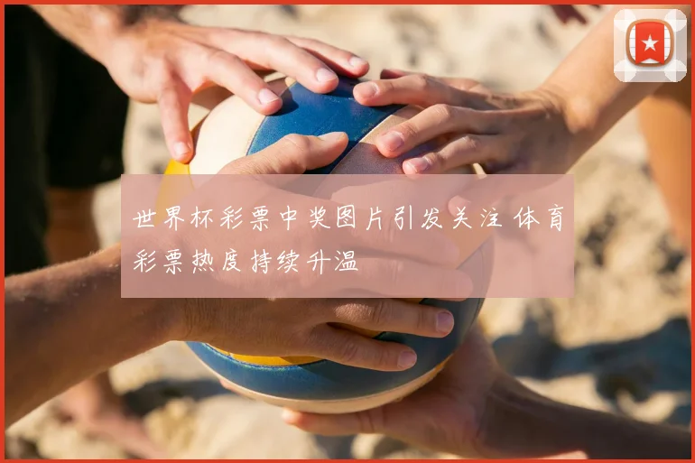 世界杯彩票中奖图片引发关注 体育彩票热度持续升温