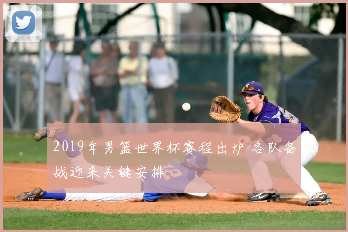 2019年男篮世界杯赛程出炉 各队备战迎来关键安排