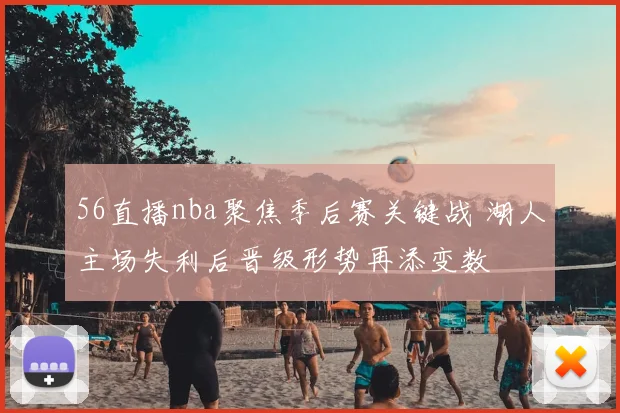 56直播nba聚焦季后赛关键战 湖人主场失利后晋级形势再添变数