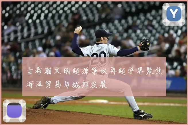 古希腊文明起源争议再起学界聚焦海洋贸易与城邦发展