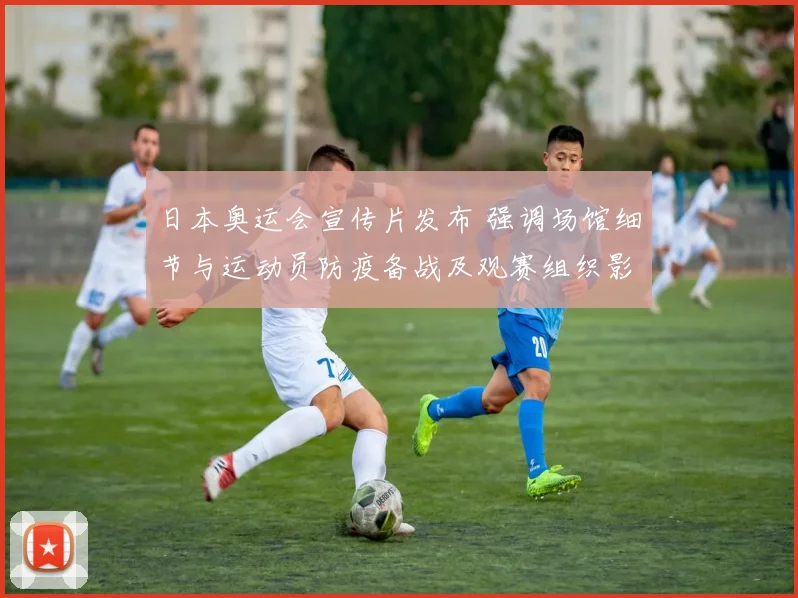 日本奥运会宣传片发布 强调场馆细节与运动员防疫备战及观赛组织影响