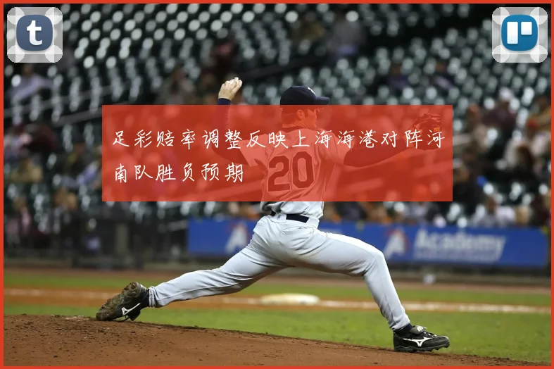 足彩赔率调整反映上海海港对阵河南队胜负预期