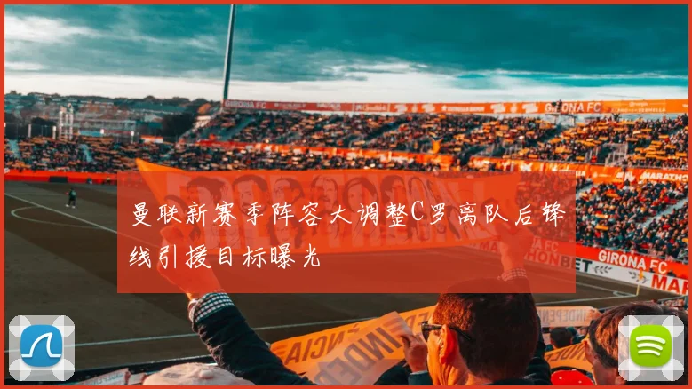 曼联新赛季阵容大调整C罗离队后锋线引援目标曝光