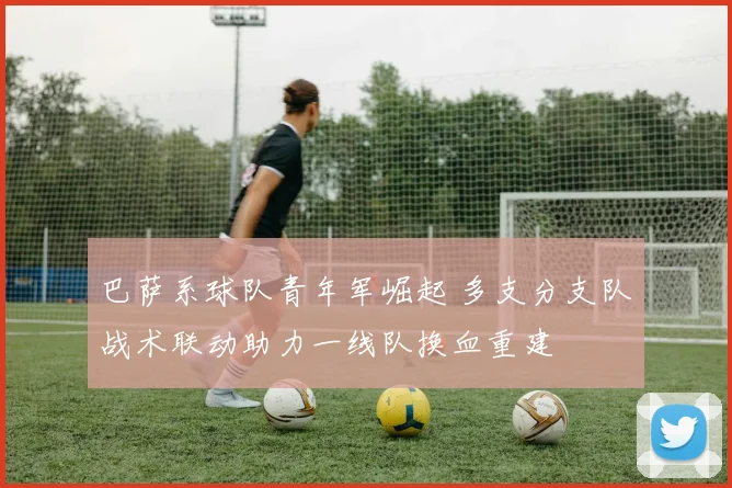 巴萨系球队青年军崛起 多支分支队战术联动助力一线队换血重建