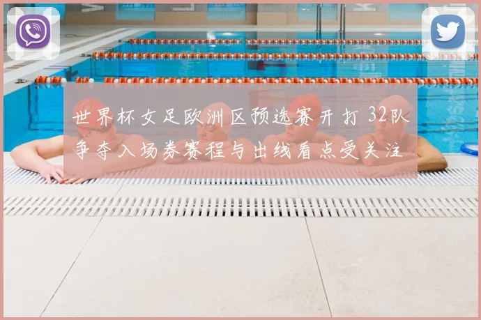 世界杯女足欧洲区预选赛开打 32队争夺入场券赛程与出线看点受关注