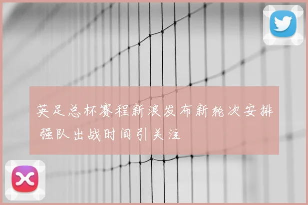 英足总杯赛程新浪发布新轮次安排 强队出战时间引关注
