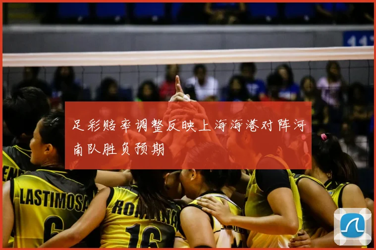 足彩赔率调整反映上海海港对阵河南队胜负预期