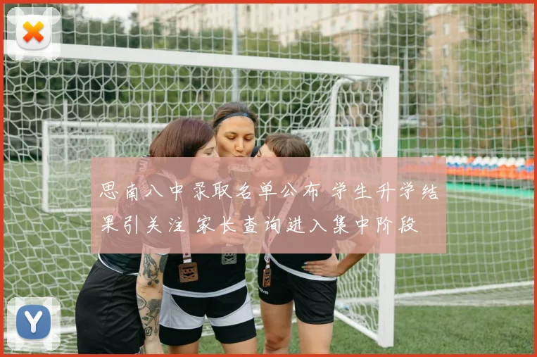 思南八中录取名单公布 学生升学结果引关注 家长查询进入集中阶段