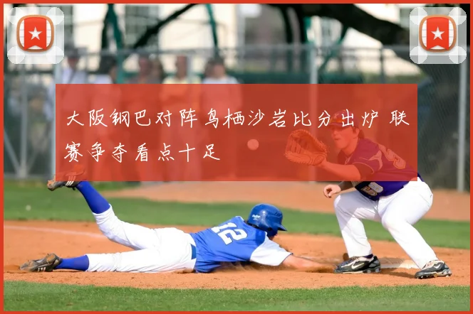 大阪钢巴对阵鸟栖沙岩比分出炉 联赛争夺看点十足