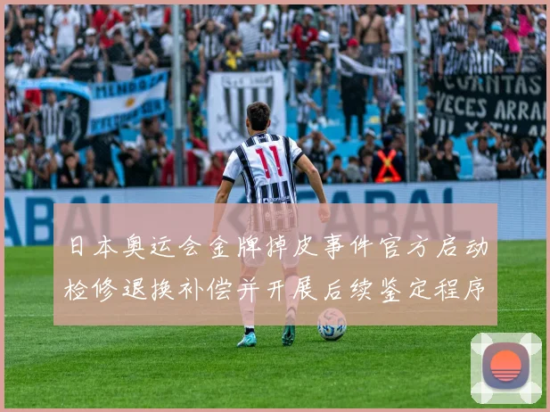 日本奥运会金牌掉皮事件官方启动检修退换补偿并开展后续鉴定程序