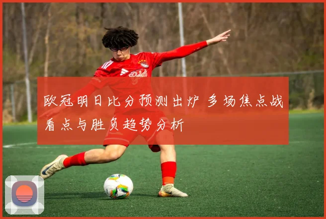 欧冠明日比分预测出炉 多场焦点战看点与胜负趋势分析