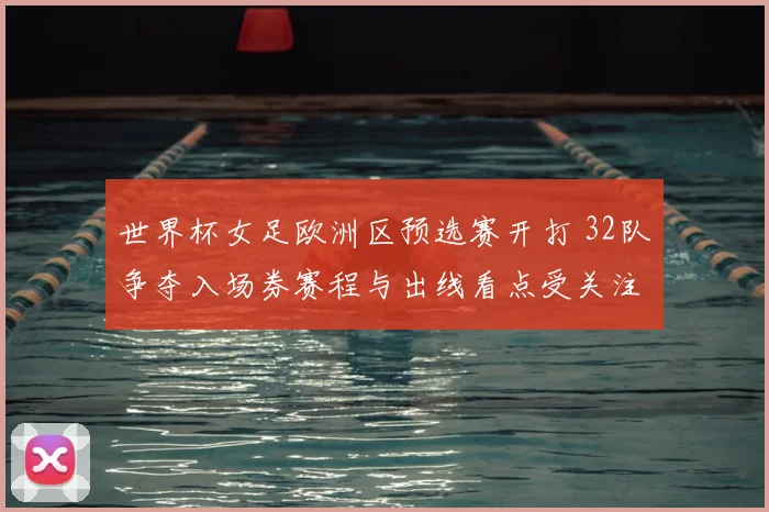 世界杯女足欧洲区预选赛开打 32队争夺入场券赛程与出线看点受关注