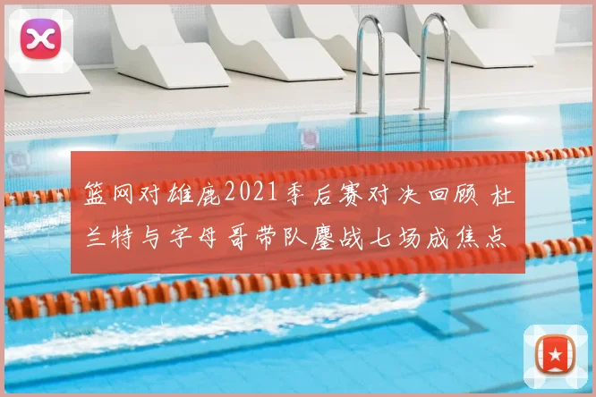 篮网对雄鹿2021季后赛对决回顾 杜兰特与字母哥带队鏖战七场成焦点