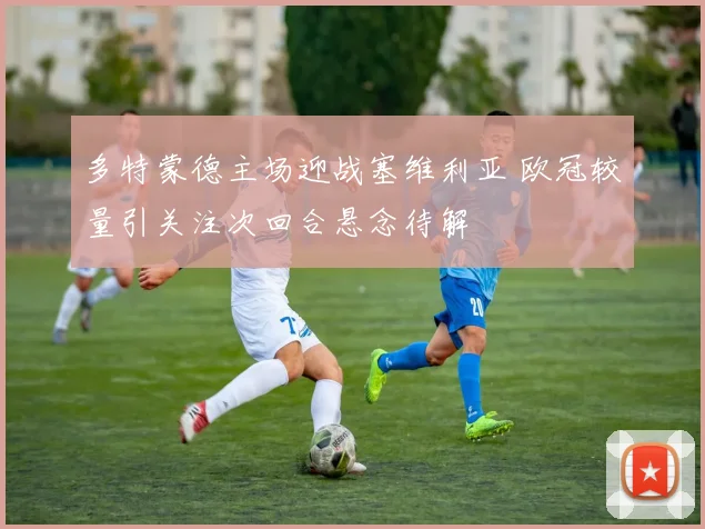 多特蒙德主场迎战塞维利亚 欧冠较量引关注次回合悬念待解