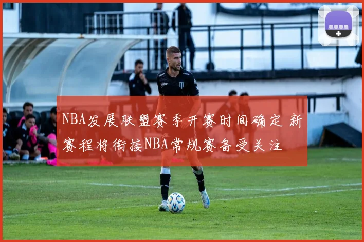 NBA发展联盟赛季开赛时间确定 新赛程将衔接NBA常规赛备受关注