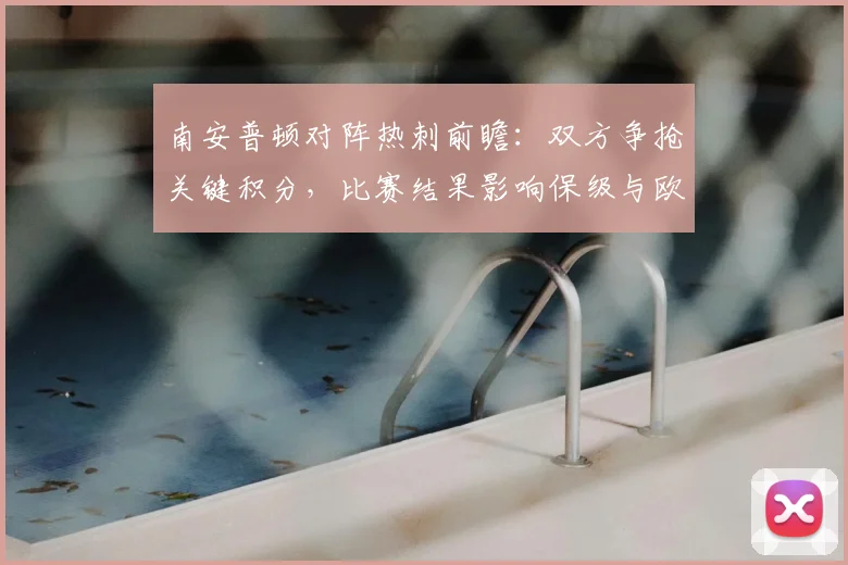 南安普顿对阵热刺前瞻:双方争抢关键积分,比赛结果影响保级与欧战形势