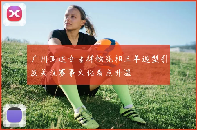 广州亚运会吉祥物亮相三羊造型引发关注赛事文化看点升温