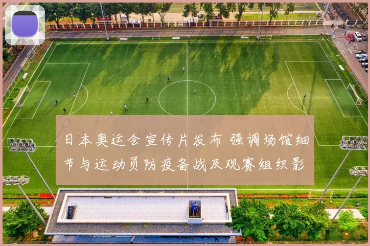 日本奥运会宣传片发布 强调场馆细节与运动员防疫备战及观赛组织影响