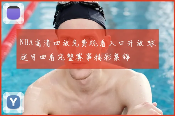 NBA高清回放免费观看入口开放 球迷可回看完整赛事精彩集锦