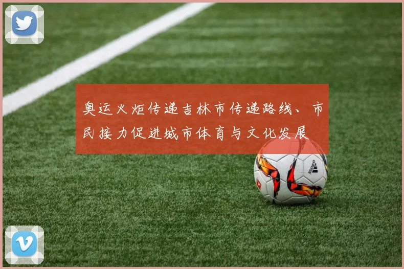 奥运火炬传递吉林市传递路线、市民接力促进城市体育与文化发展