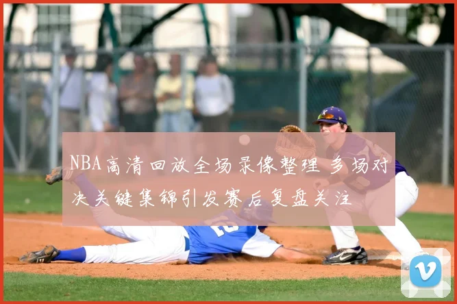 NBA高清回放全场录像整理 多场对决关键集锦引发赛后复盘关注