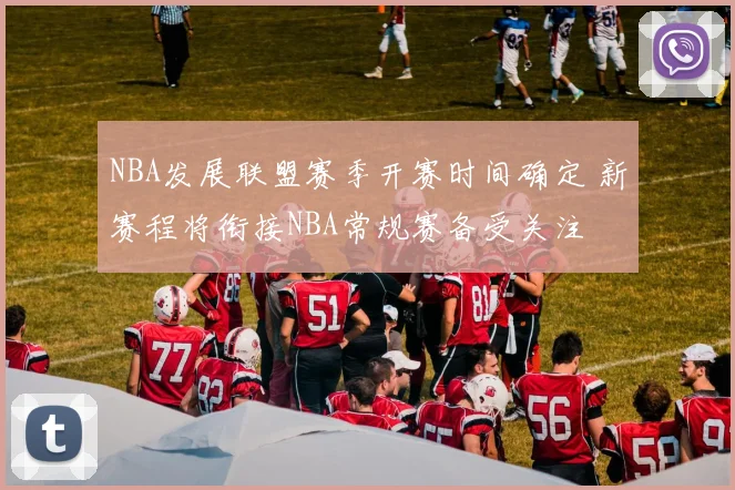 NBA发展联盟赛季开赛时间确定 新赛程将衔接NBA常规赛备受关注