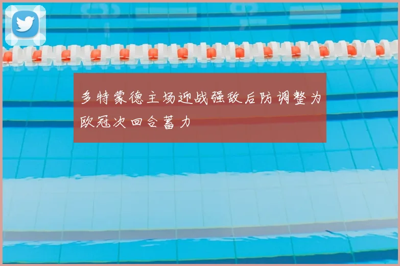 多特蒙德主场迎战强敌后防调整为欧冠次回合蓄力