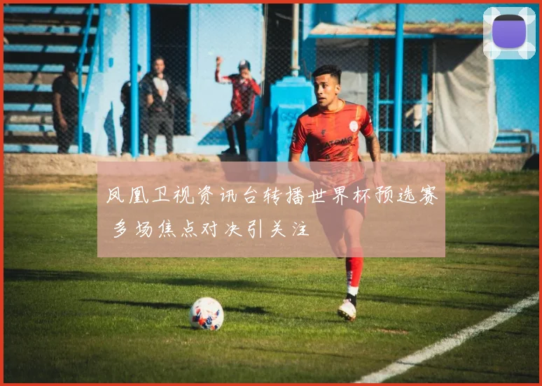 凤凰卫视资讯台转播世界杯预选赛 多场焦点对决引关注