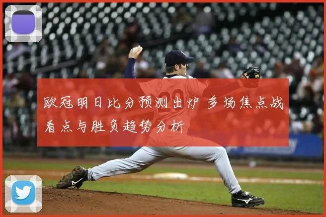 欧冠明日比分预测出炉 多场焦点战看点与胜负趋势分析