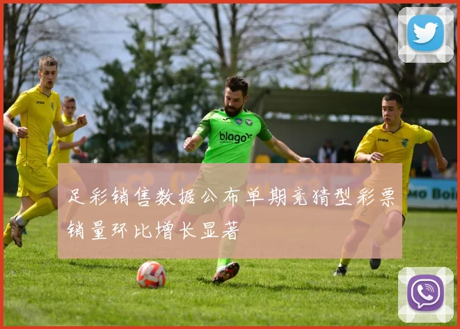 足彩销售数据公布单期竞猜型彩票销量环比增长显著