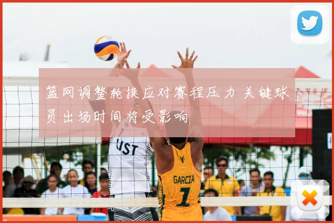 篮网调整轮换应对赛程压力 关键球员出场时间将受影响