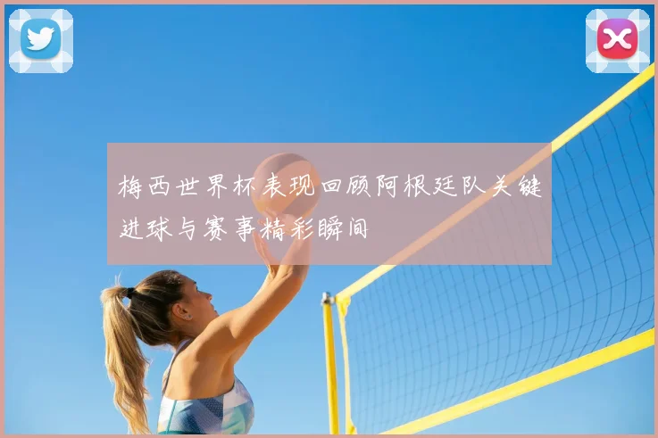 梅西世界杯表现回顾阿根廷队关键进球与赛事精彩瞬间