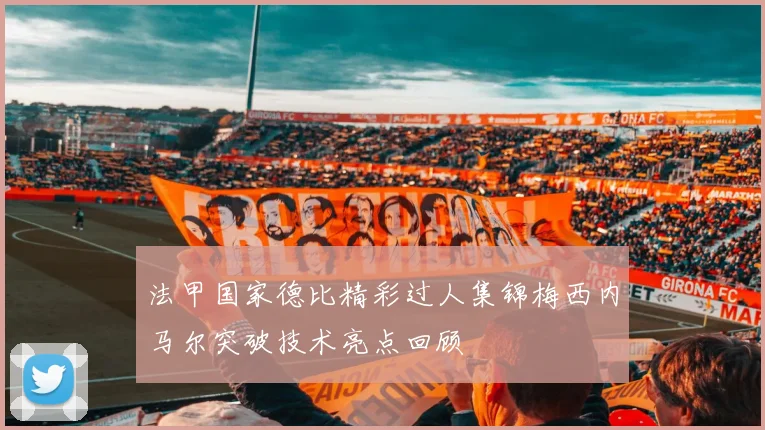法甲国家德比精彩过人集锦梅西内马尔突破技术亮点回顾