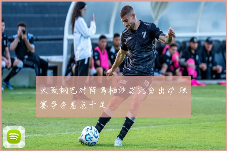 大阪钢巴对阵鸟栖沙岩比分出炉 联赛争夺看点十足