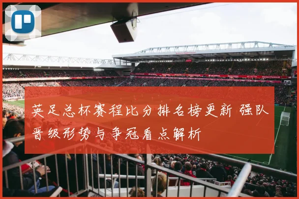 英足总杯赛程比分排名榜更新 强队晋级形势与争冠看点解析
