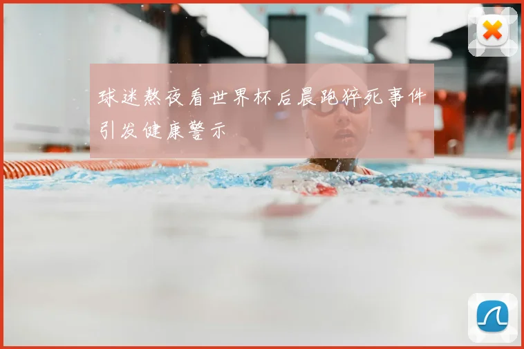 球迷熬夜看世界杯后晨跑猝死事件引发健康警示