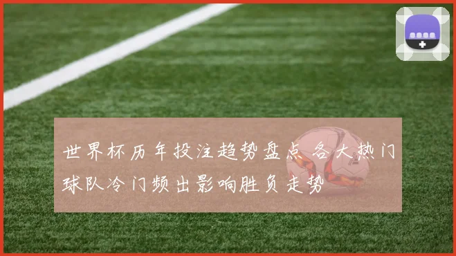 世界杯历年投注趋势盘点 各大热门球队冷门频出影响胜负走势