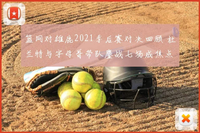 篮网对雄鹿2021季后赛对决回顾 杜兰特与字母哥带队鏖战七场成焦点