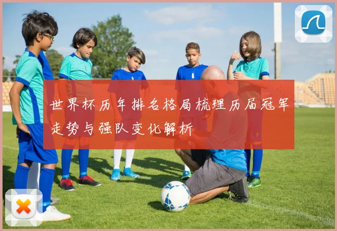 世界杯历年排名格局梳理历届冠军走势与强队变化解析