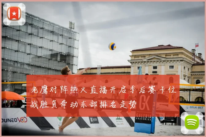老鹰对阵热火直播开启季后赛卡位战胜负牵动东部排名走势