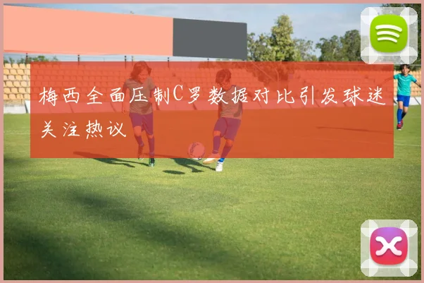 梅西全面压制C罗数据对比引发球迷关注热议