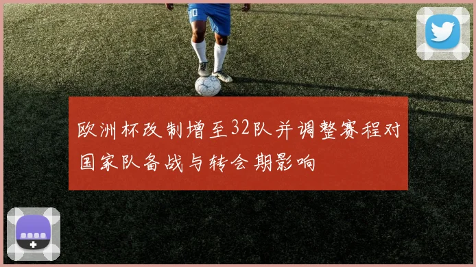 欧洲杯改制增至32队并调整赛程对国家队备战与转会期影响