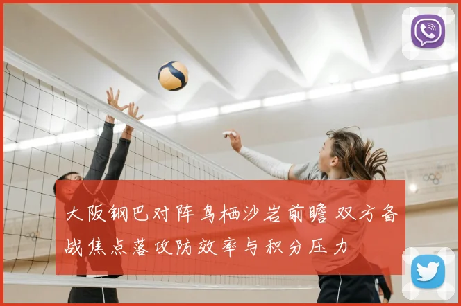 大阪钢巴对阵鸟栖沙岩前瞻 双方备战焦点落攻防效率与积分压力