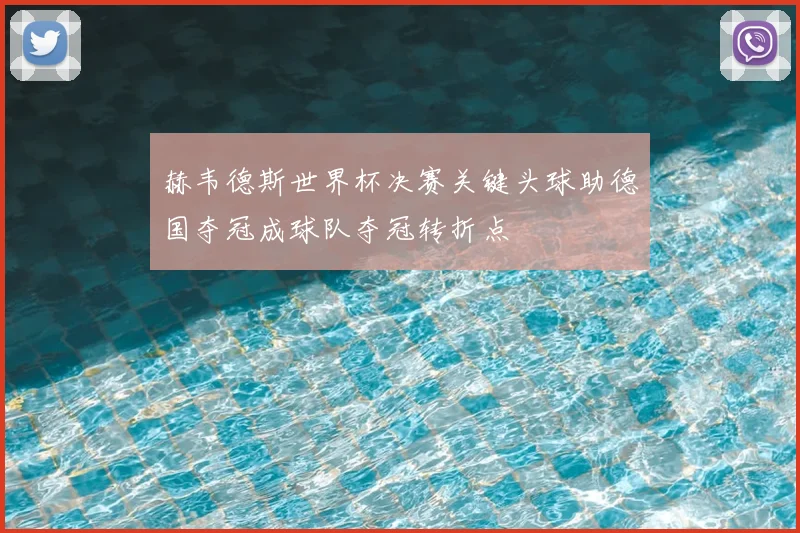 赫韦德斯世界杯决赛关键头球助德国夺冠成球队夺冠转折点