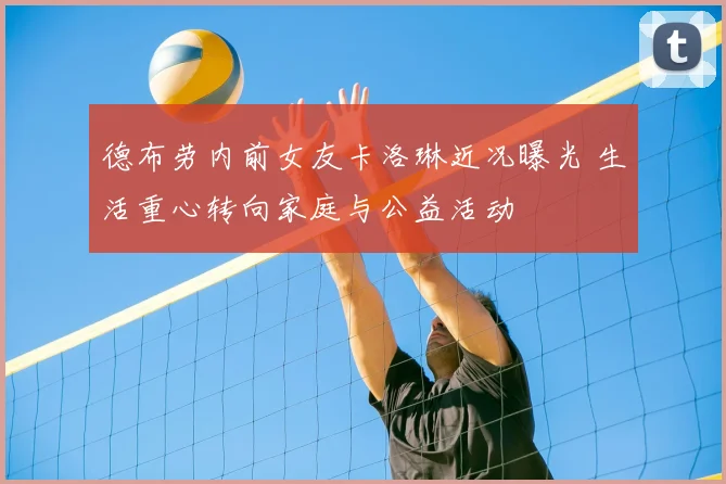 德布劳内前女友卡洛琳近况曝光 生活重心转向家庭与公益活动