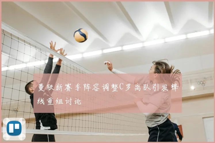 曼联新赛季阵容调整C罗离队引发锋线重组讨论