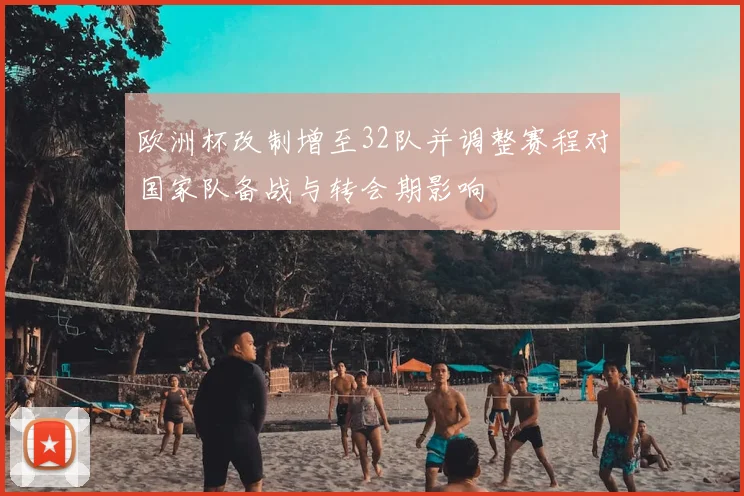 欧洲杯改制增至32队并调整赛程对国家队备战与转会期影响